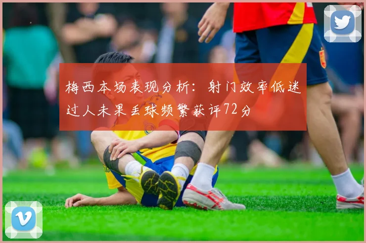 梅西本场表现分析：射门效率低迷过人未果丢球频繁获评72分