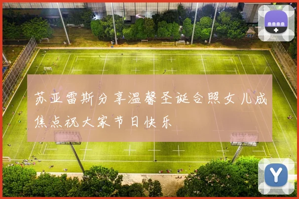 苏亚雷斯分享温馨圣诞合照女儿成焦点祝大家节日快乐