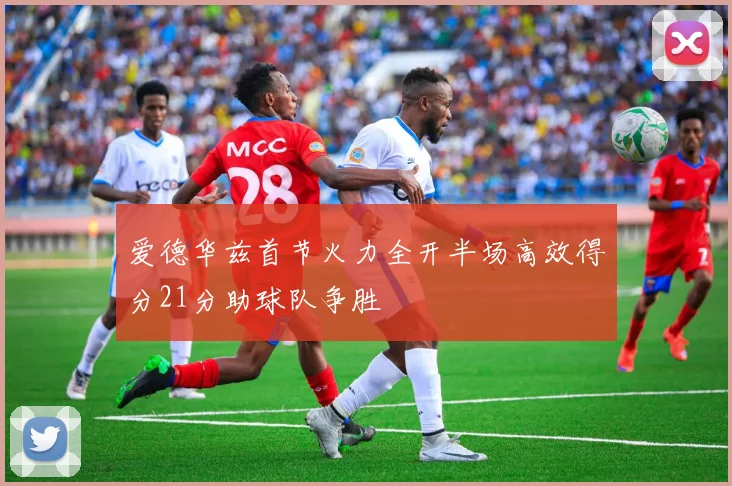 爱德华兹首节火力全开半场高效得分21分助球队争胜