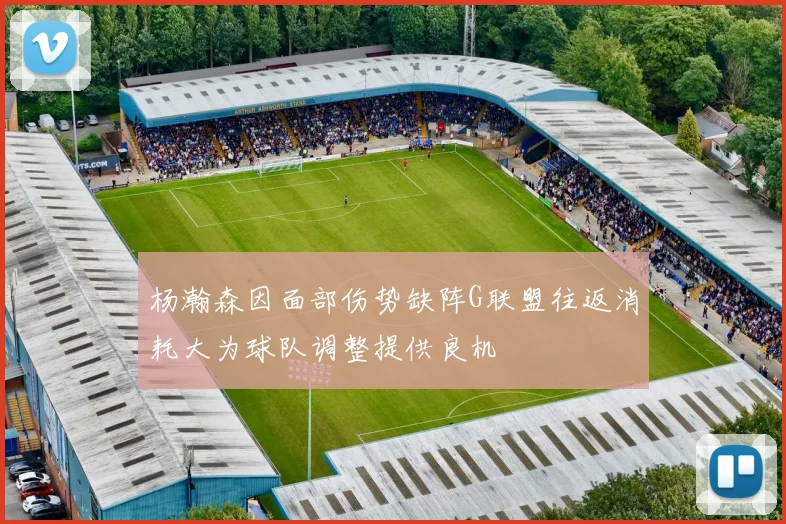 杨瀚森因面部伤势缺阵G联盟往返消耗大为球队调整提供良机
