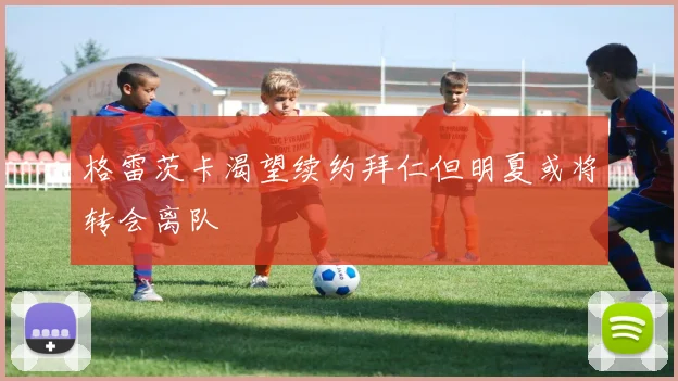 格雷茨卡渴望续约拜仁但明夏或将转会离队