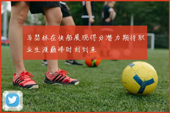 马瑟林在快船展现得分潜力期待职业生涯巅峰时刻到来