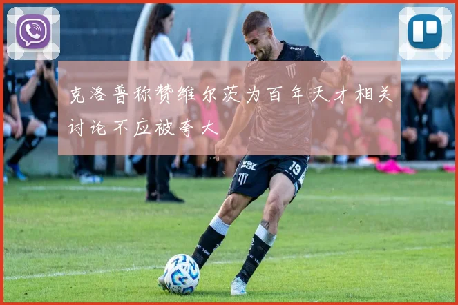 克洛普称赞维尔茨为百年天才相关讨论不应被夸大