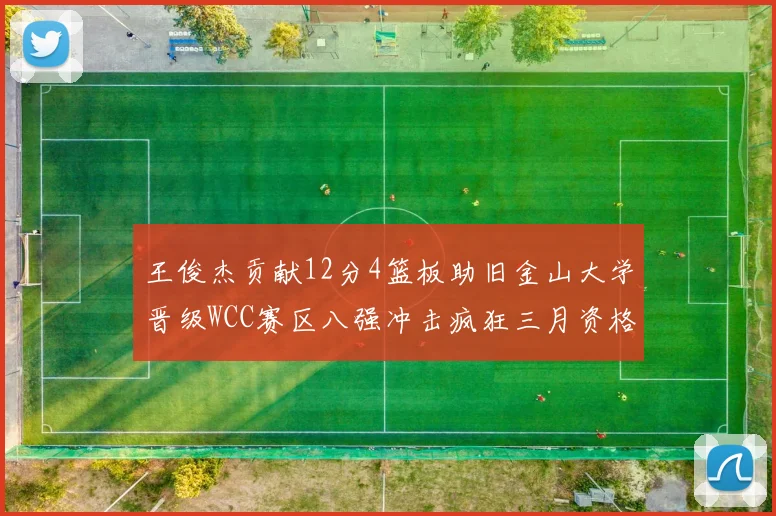 王俊杰贡献12分4篮板助旧金山大学晋级WCC赛区八强冲击疯狂三月资格