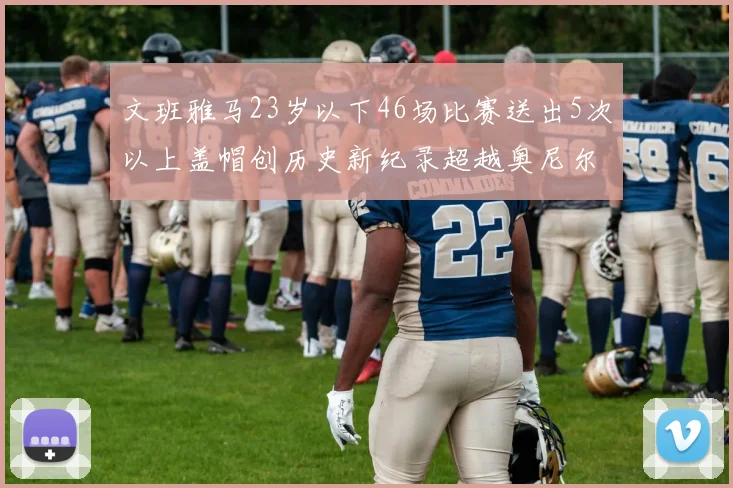 文班雅马23岁以下46场比赛送出5次以上盖帽创历史新纪录超越奥尼尔