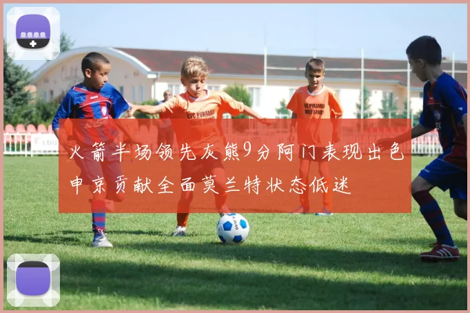 火箭半场领先灰熊9分阿门表现出色申京贡献全面莫兰特状态低迷