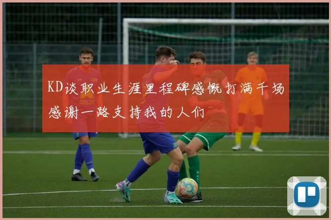 KD谈职业生涯里程碑感慨打满千场感谢一路支持我的人们