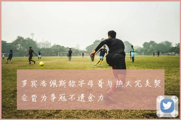 罗宾洛佩斯称字母哥与热火完美契合皆为争冠不遗余力