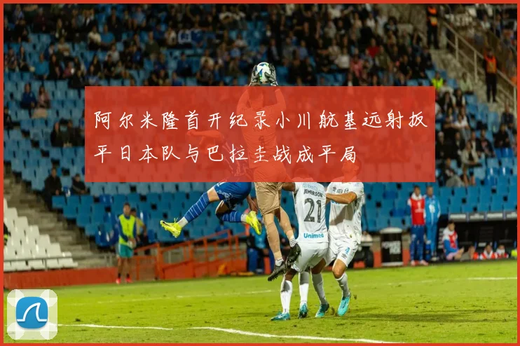 阿尔米隆首开纪录小川航基远射扳平日本队与巴拉圭战成平局