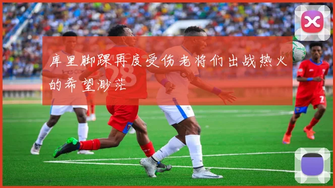库里脚踝再度受伤老将们出战热火的希望渺茫