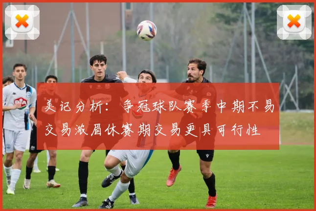 美记分析：争冠球队赛季中期不易交易浓眉休赛期交易更具可行性