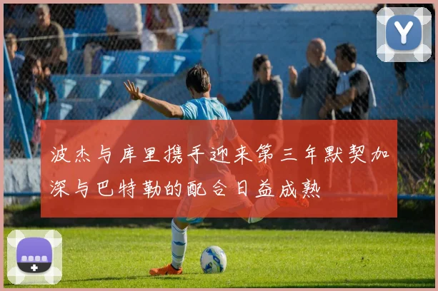 波杰与库里携手迎来第三年默契加深与巴特勒的配合日益成熟