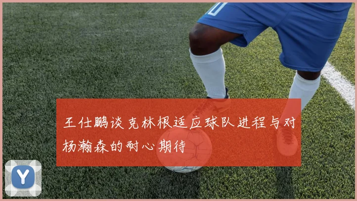 王仕鹏谈克林根适应球队进程与对杨瀚森的耐心期待