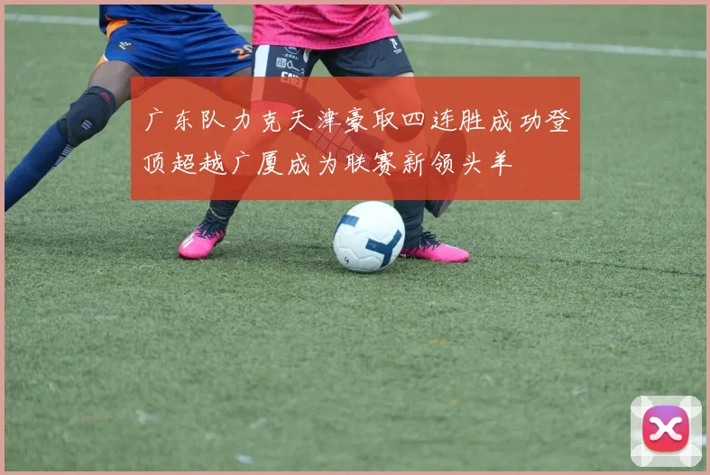 广东队力克天津豪取四连胜成功登顶超越广厦成为联赛新领头羊