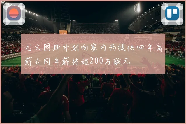 尤文图斯计划向塞内西提供四年高薪合同年薪将超200万欧元