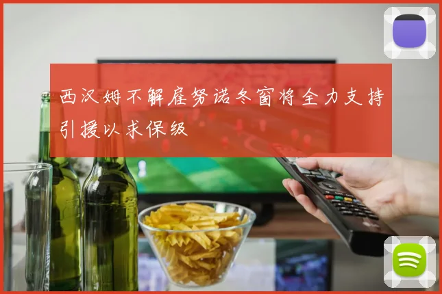 西汉姆不解雇努诺冬窗将全力支持引援以求保级