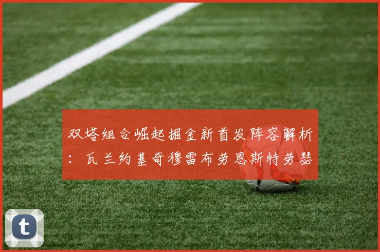 双塔组合崛起掘金新首发阵容解析：瓦兰约基奇穆雷布劳恩斯特劳瑟携手出击