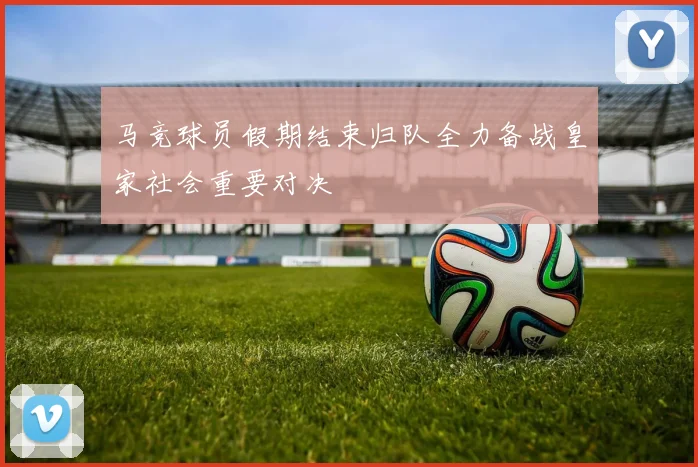 马竞球员假期结束归队全力备战皇家社会重要对决
