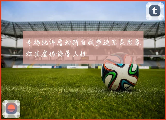 夸梅批评詹姆斯自我塑造完美形象称其虚伪侮辱人性