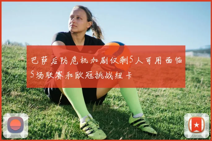 巴萨后防危机加剧仅剩5人可用面临5场联赛和欧冠挑战纽卡