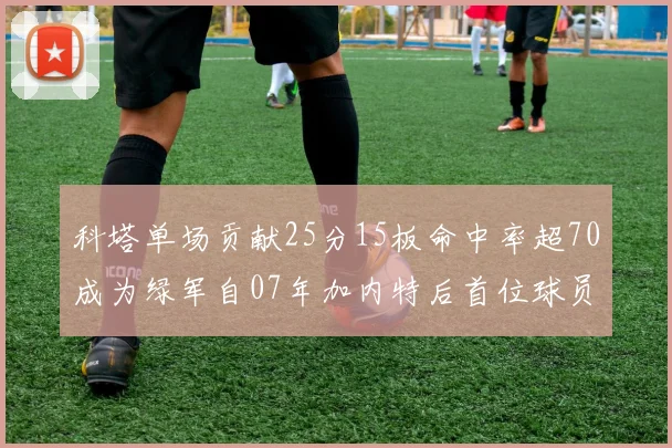 科塔单场贡献25分15板命中率超70成为绿军自07年加内特后首位球员