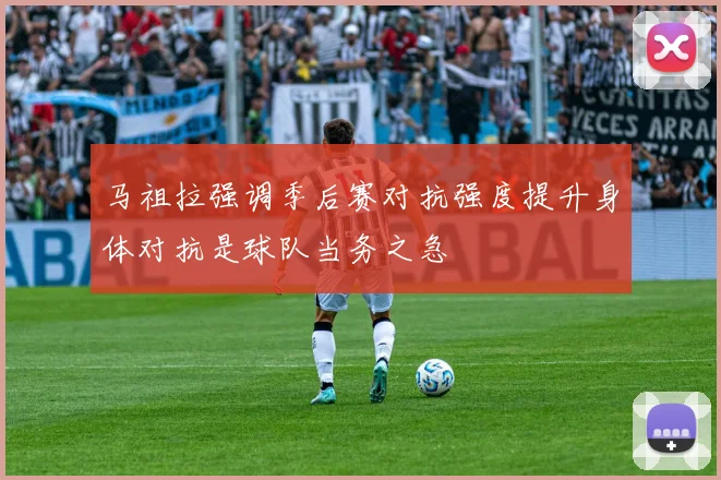 马祖拉强调季后赛对抗强度提升身体对抗是球队当务之急