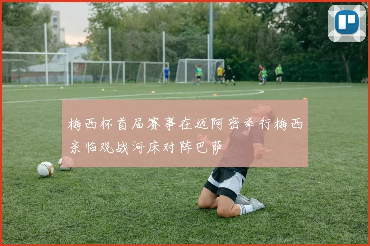 梅西杯首届赛事在迈阿密举行梅西亲临观战河床对阵巴萨