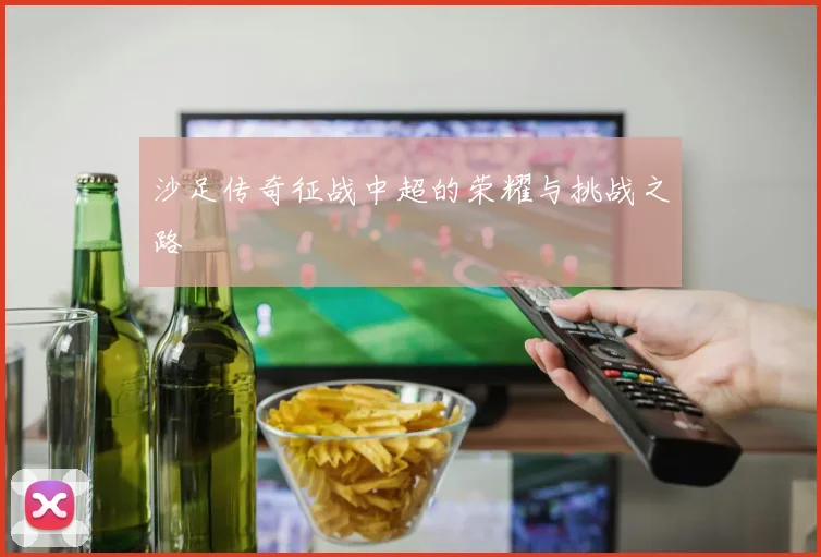 沙足传奇征战中超的荣耀与挑战之路