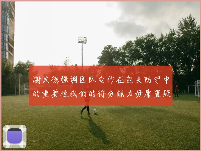 谢泼德强调团队合作在包夹防守中的重要性我们的得分能力毋庸置疑