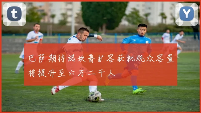 巴萨期待诺坎普扩容获批观众容量将提升至六万二千人