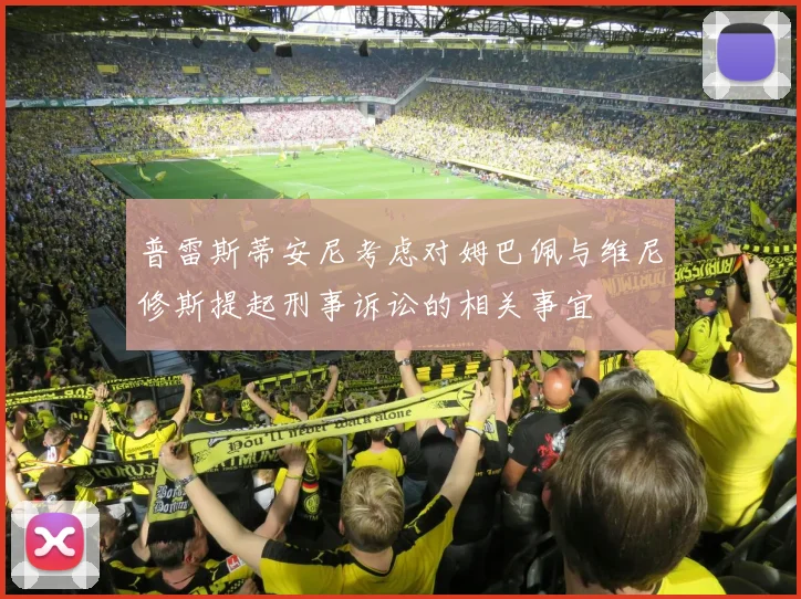 普雷斯蒂安尼考虑对姆巴佩与维尼修斯提起刑事诉讼的相关事宜