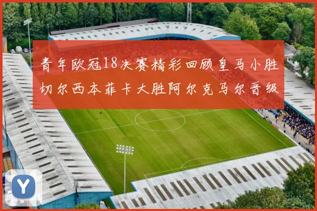 青年欧冠18决赛精彩回顾皇马小胜切尔西本菲卡大胜阿尔克马尔晋级