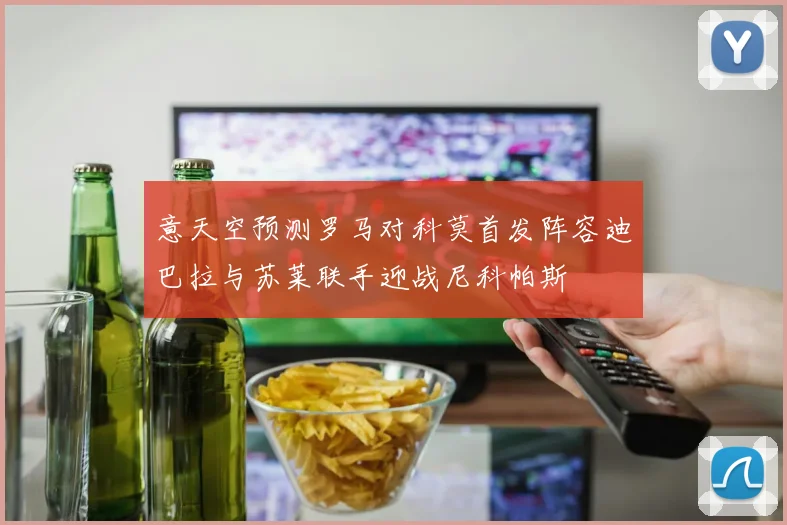 意天空预测罗马对科莫首发阵容迪巴拉与苏莱联手迎战尼科帕斯