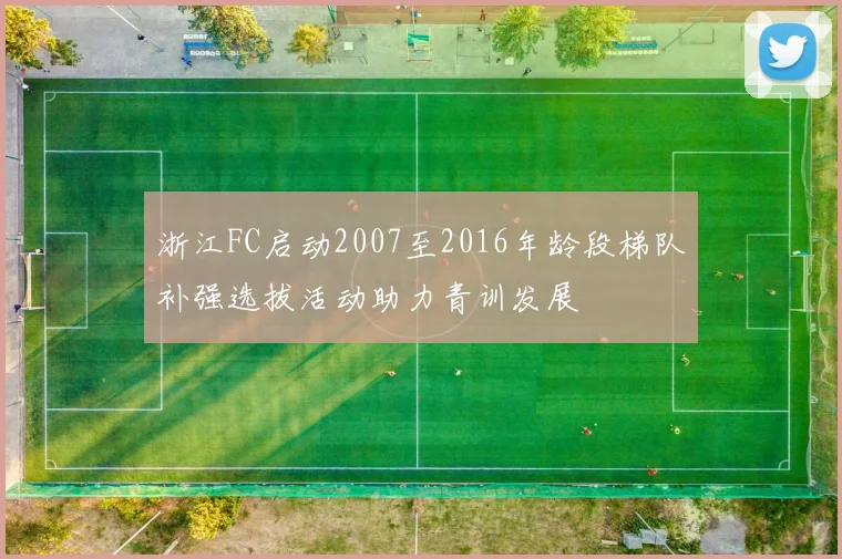 浙江FC启动2007至2016年龄段梯队补强选拔活动助力青训发展