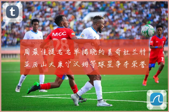 周最佳提名名单揭晓约基奇杜兰特亚历山大康宁汉姆等球星争夺荣誉