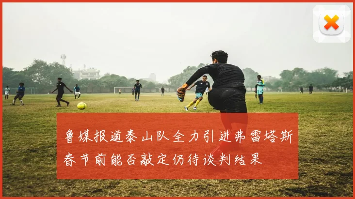 鲁媒报道泰山队全力引进弗雷塔斯春节前能否敲定仍待谈判结果