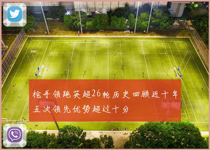 枪手领跑英超26轮历史回顾近十年五次领先优势超过十分