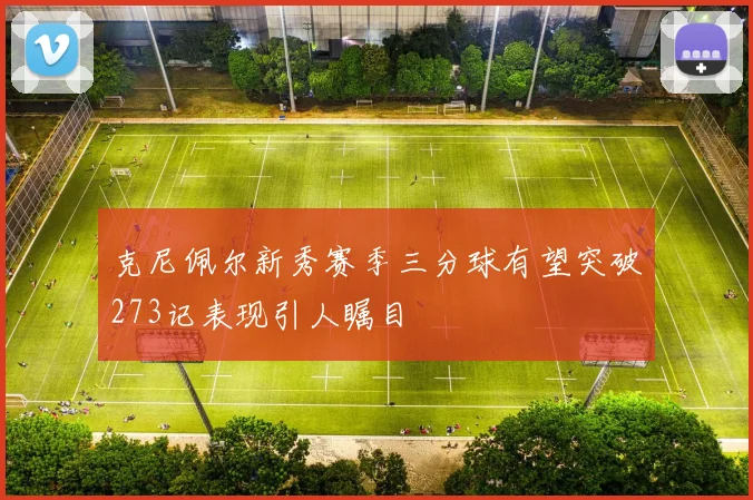 克尼佩尔新秀赛季三分球有望突破273记表现引人瞩目