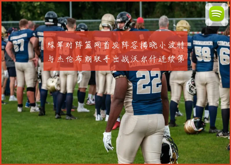 绿军对阵篮网首发阵容揭晓小波特与杰伦布朗联手出战沃尔什连续第三场首发