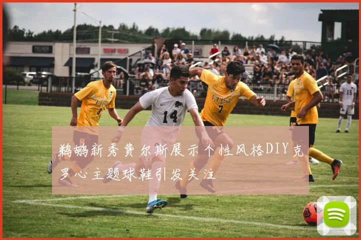 鹈鹕新秀费尔斯展示个性风格DIY克罗心主题球鞋引发关注