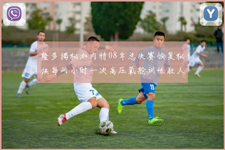 隆多揭秘加内特08年总决赛恢复秘诀每两小时一次高压氧舱训练狂人形象尽显