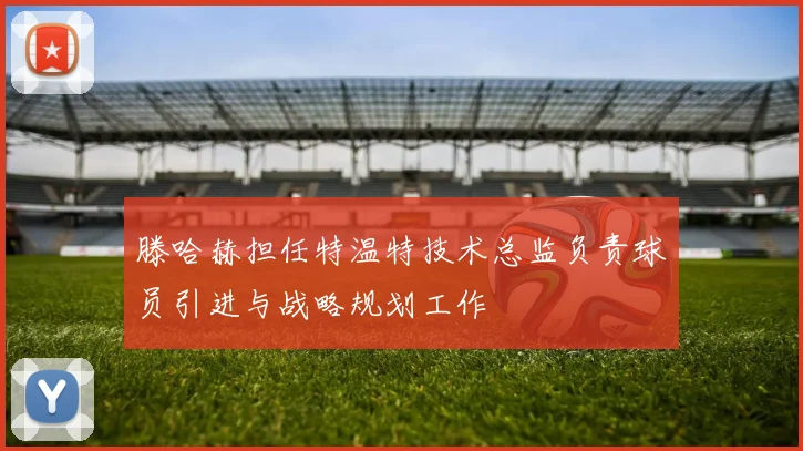 滕哈赫担任特温特技术总监负责球员引进与战略规划工作